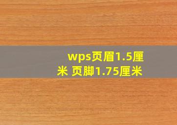 wps页眉1.5厘米 页脚1.75厘米